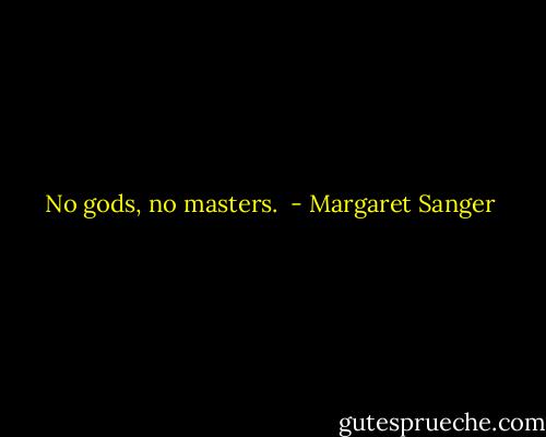 No gods, no masters.  - Margaret Sanger