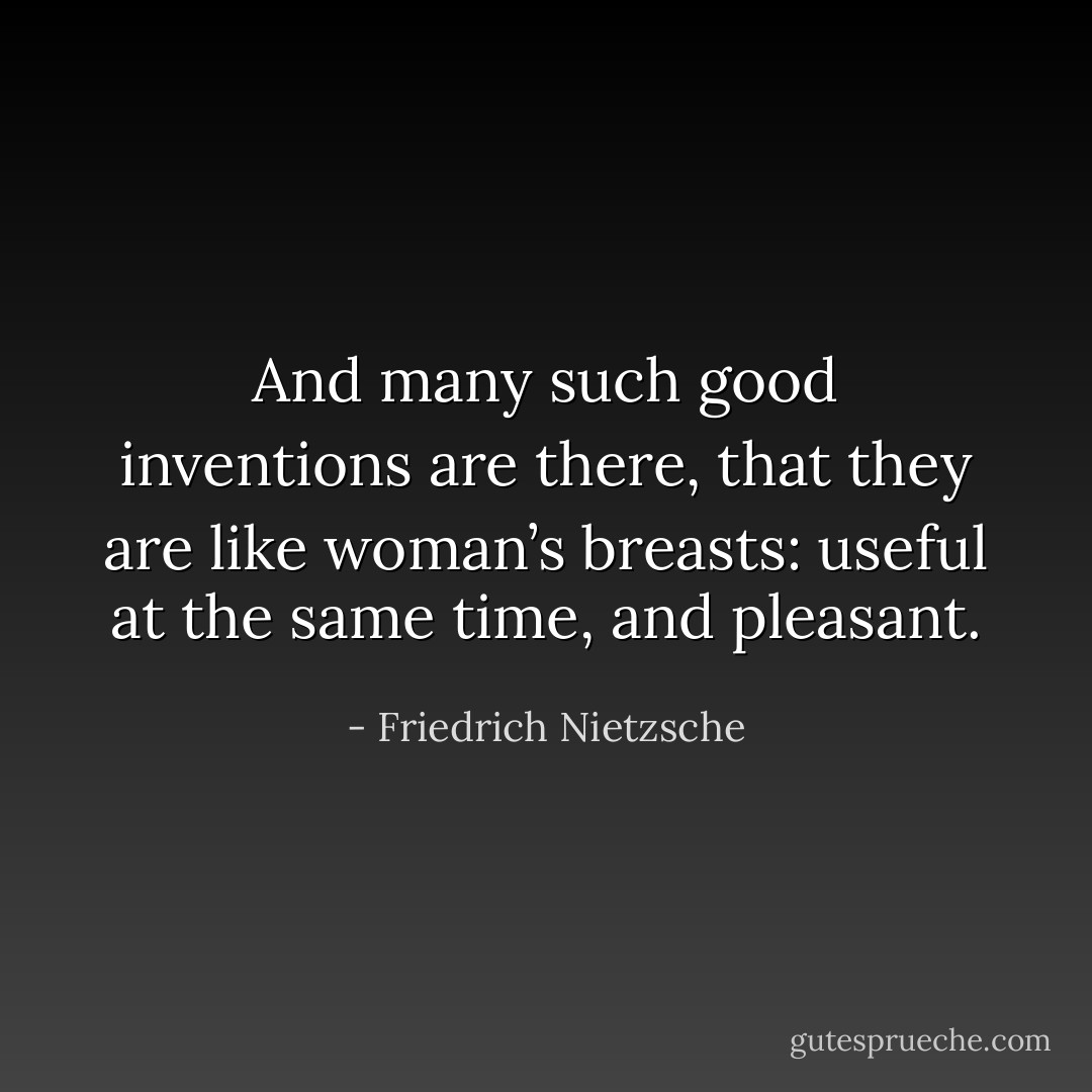 And many such good inventions are there, that they are like woman’s breasts: useful at the same time, and pleasant. - Friedrich Nietzsche