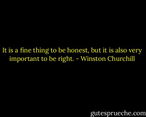 It is a fine thing to be honest, but it is also very important to be right. - Winston Churchill