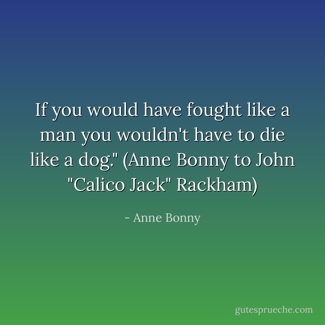 If you would have fought like a man you wouldn't have to die like a dog."<br />(Anne Bonny to John "Calico Jack" Rackham) - Anne Bonny