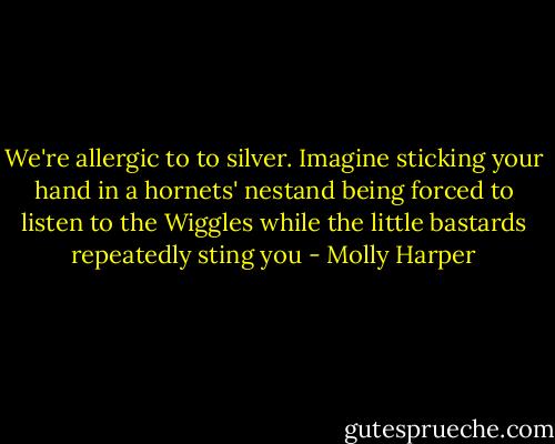 We're allergic to to silver. Imagine sticking your hand in a hornets' nestand being forced to listen to the Wiggles while the little bastards repeatedly sting you - Molly Harper