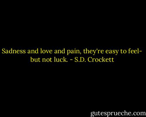 Sadness and love and pain, they're easy to feel- but not luck. - S.D. Crockett