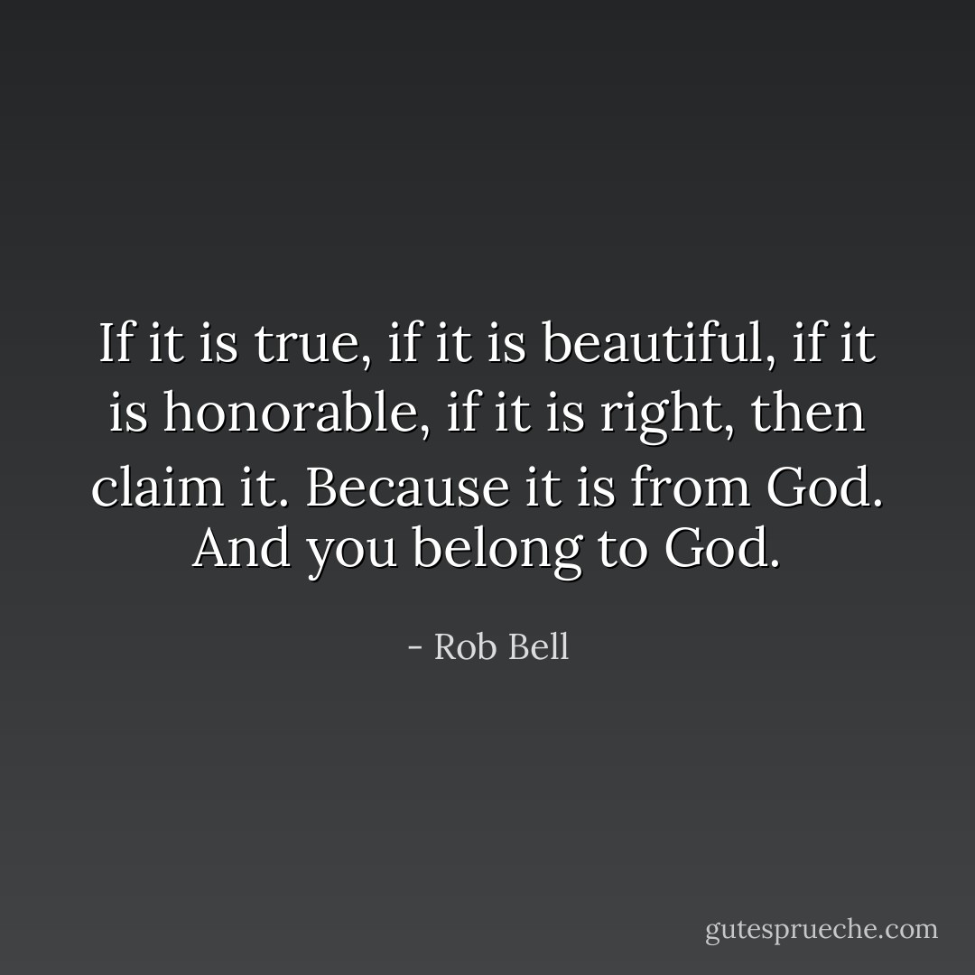 If it is true, if it is beautiful, if it is honorable, if it is right, then claim it. Because it is from God. And you belong to God. - Rob Bell