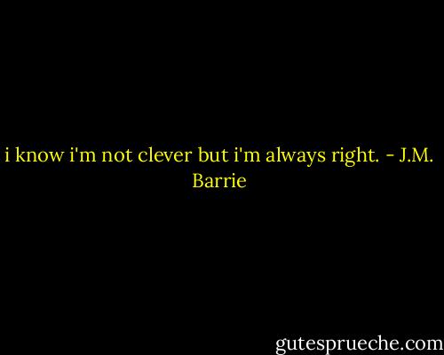 i know i'm not clever but i'm always right. - J.M. Barrie