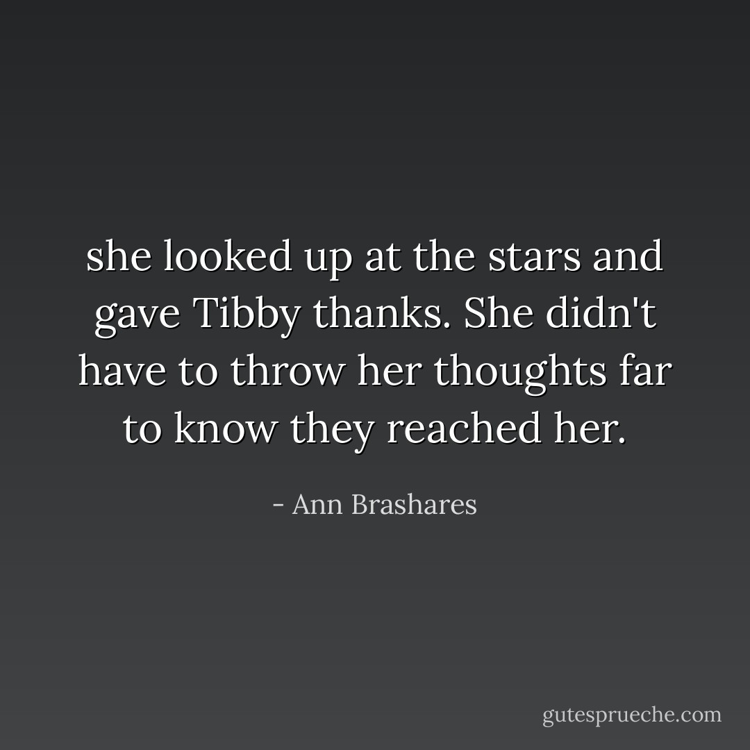she looked up at the stars and gave Tibby thanks. She didn't have to throw her thoughts far to know they reached her. - Ann Brashares
