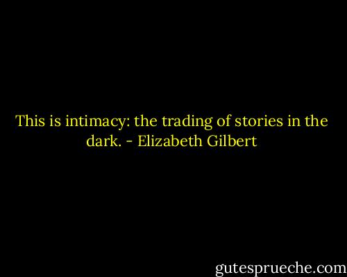 This is intimacy: the trading of stories in the dark. - Elizabeth Gilbert