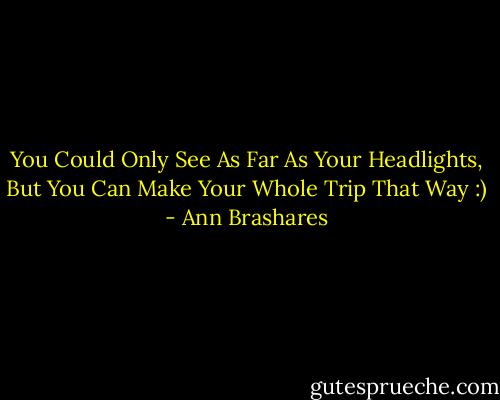 You Could Only See As Far As Your Headlights, But You Can Make Your Whole Trip That Way :) - Ann Brashares