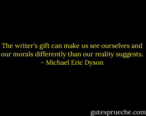 The writer's gift can make us see ourselves and our morals differently than our reality suggests. - Michael Eric Dyson
