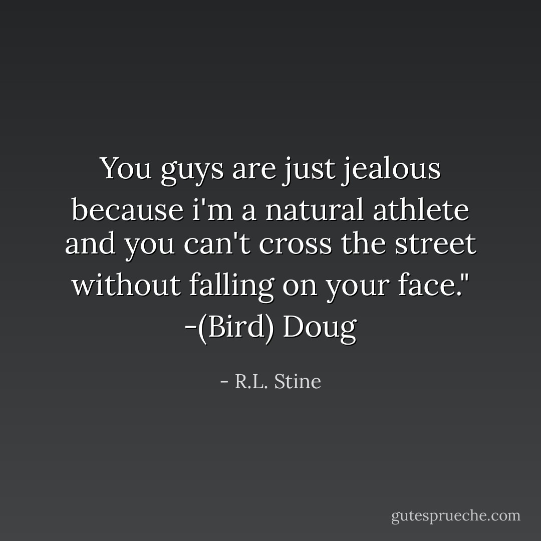 You guys are just jealous because i'm a natural athlete and you can't cross the street without falling on your face." -(Bird) Doug - R.L. Stine