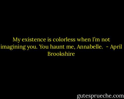 My existence is colorless when I’m not imagining you. You haunt me, Annabelle.  - April Brookshire