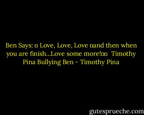 Ben Says: ❤ Love, Love, Love ❤and then when you are finish...Love some more!❤✌<br /><br />Timothy Pina<br />Bullying Ben - Timothy Pina