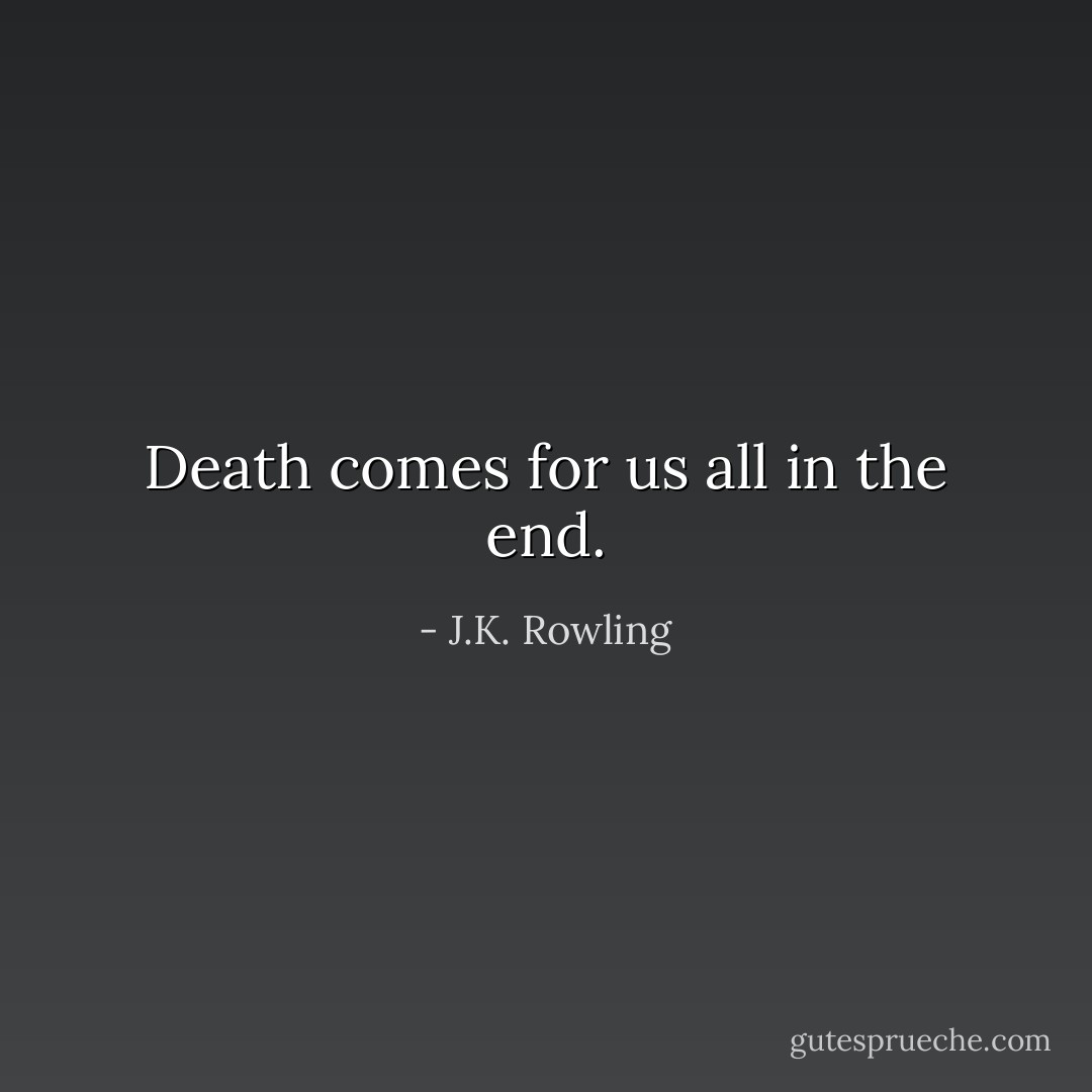 Death comes for us all in the end. - J.K. Rowling