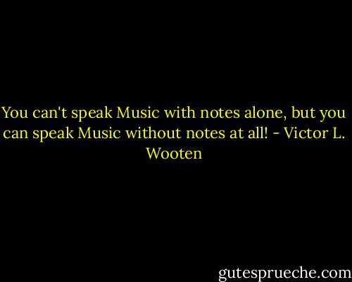 You can't speak Music with notes alone, but you can speak Music without notes at all! - Victor L. Wooten