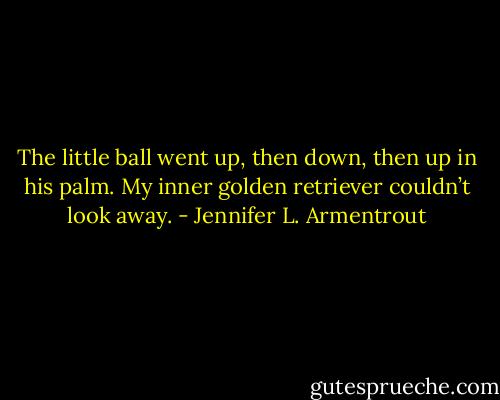 The little ball went up, then down, then up in his palm. My inner golden retriever couldn’t look away. - Jennifer L. Armentrout