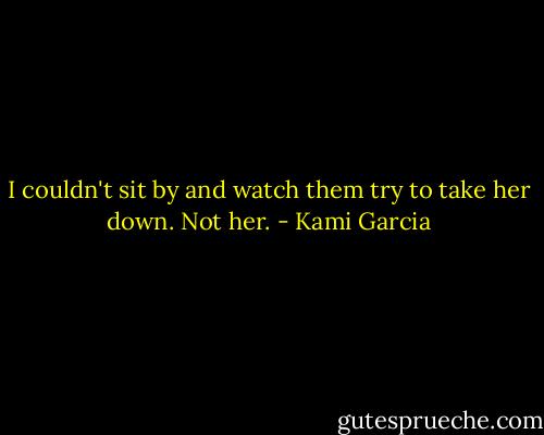 I couldn't sit by and watch them try to take her down. Not her. - Kami Garcia