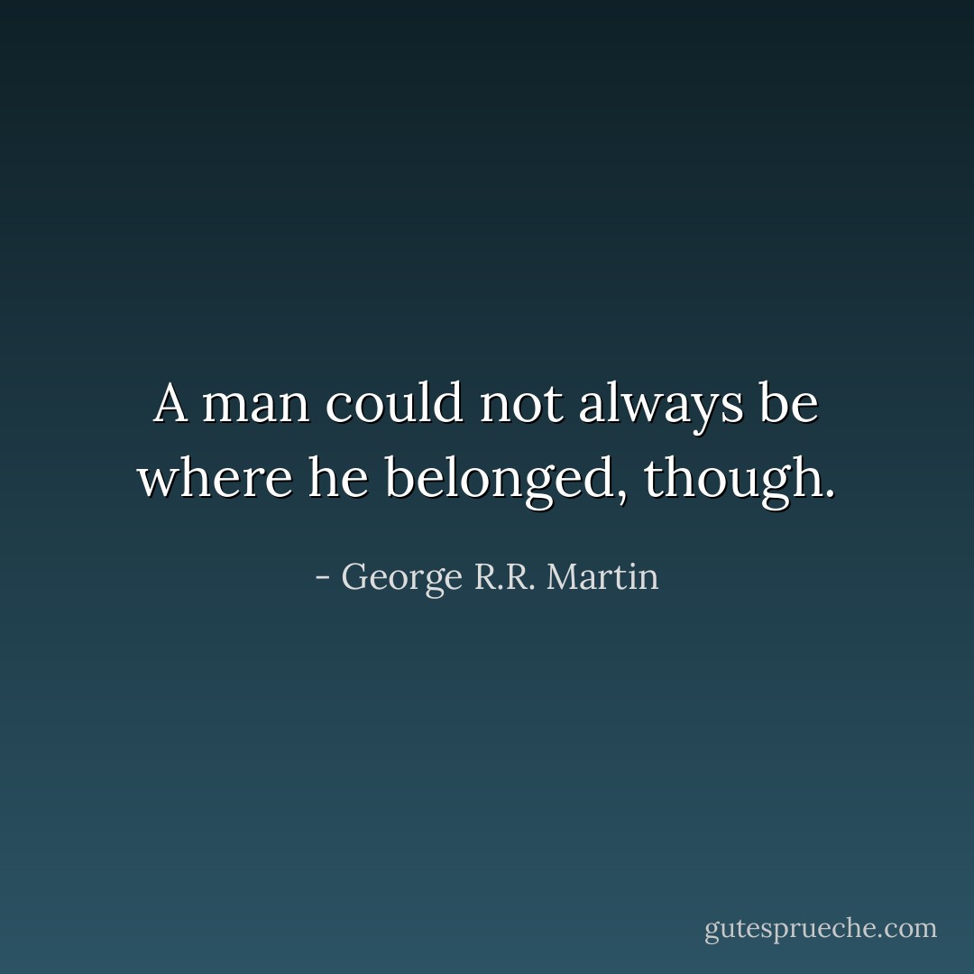 A man could not always be where he belonged, though. - George R.R. Martin