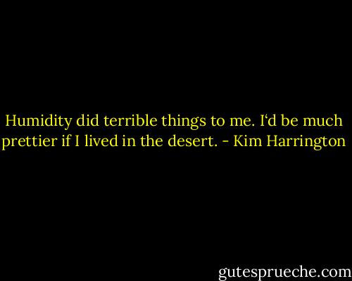 Humidity did terrible things to me. I‘d be much prettier if I lived in the desert. - Kim Harrington