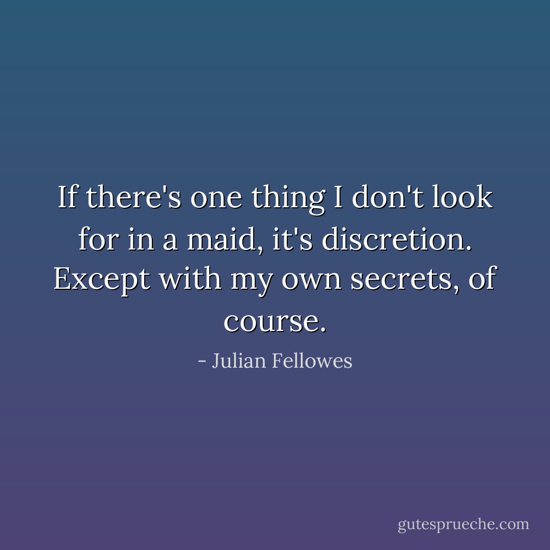 If there's one thing I don't look for in a maid, it's discretion. Except with my own secrets, of course. - Julian Fellowes