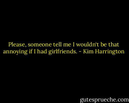 Please, someone tell me I wouldn‘t be that annoying if I had girlfriends. - Kim Harrington