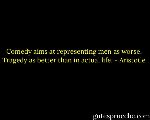Comedy aims at representing men as worse, Tragedy as better than in actual life. - Aristotle