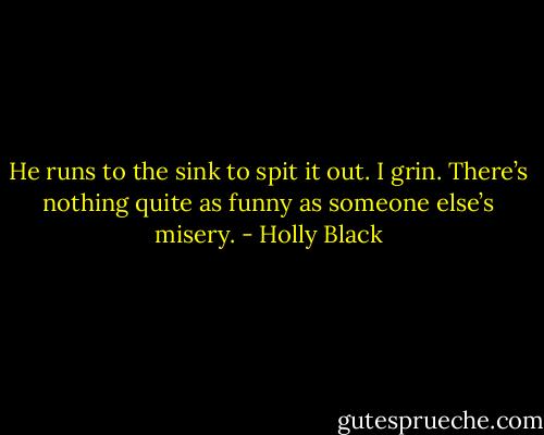 He runs to the sink to spit it out. I grin. There’s nothing quite as funny as someone else’s misery. - Holly Black