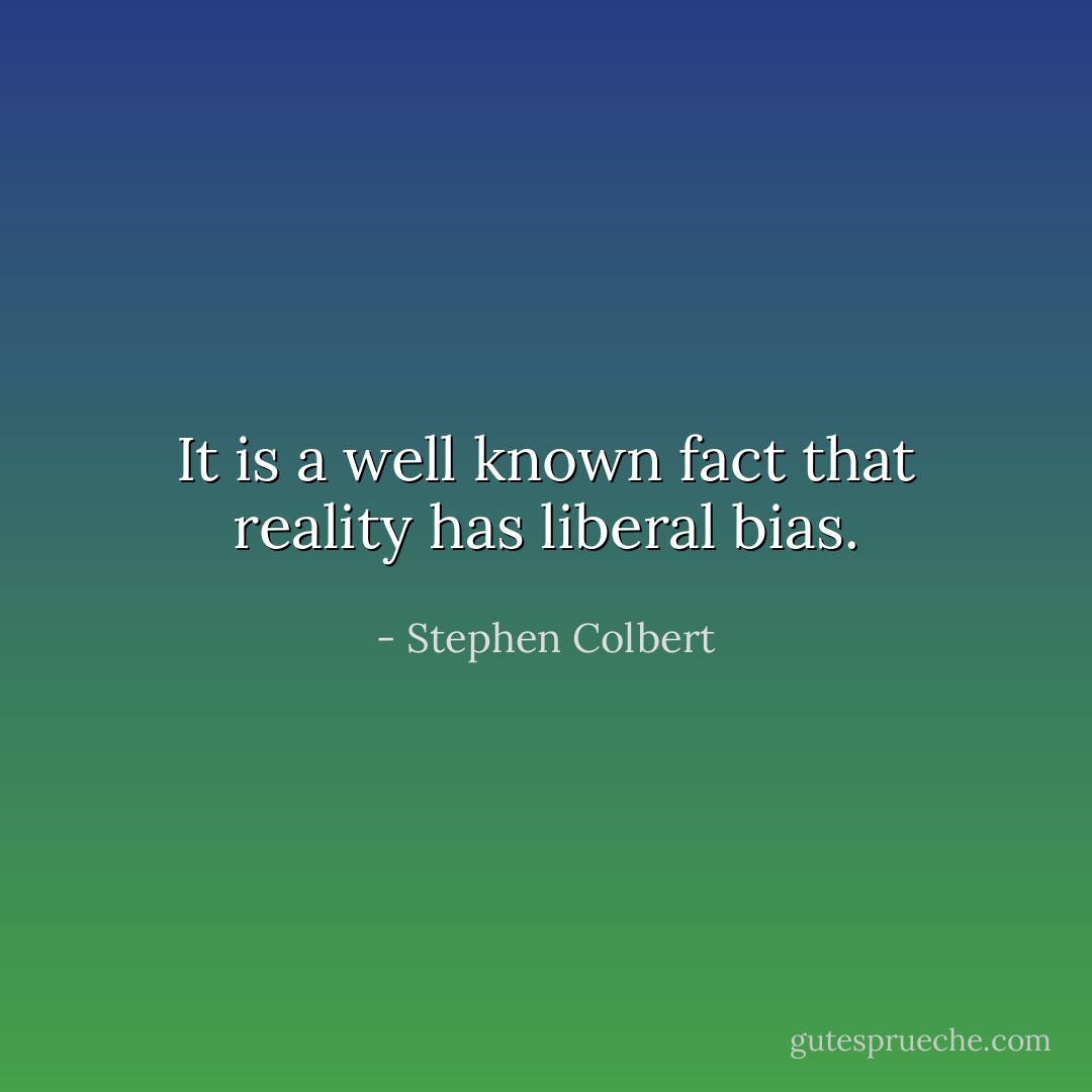 It is a well known fact that reality has liberal bias. - Stephen Colbert