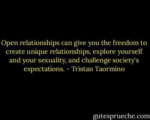 Open relationships can give you the freedom to create unique relationships, explore yourself and your sexuality, and challenge society's expectations. - Tristan Taormino