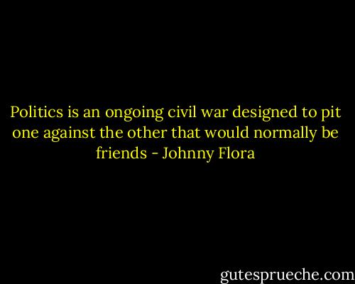 Politics is an ongoing civil war designed to pit one against the other that would normally be friends - Johnny Flora