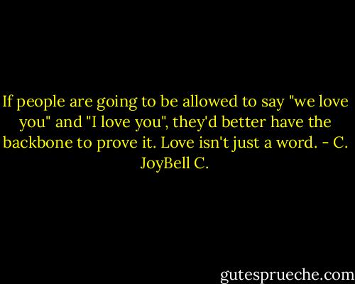 If people are going to be allowed to say "we love you" and "I love you", they'd better have the backbone to prove it. Love isn't just a word. - C. JoyBell C.