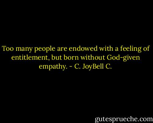 Too many people are endowed with a feeling of entitlement, but born without God-given empathy. - C. JoyBell C.