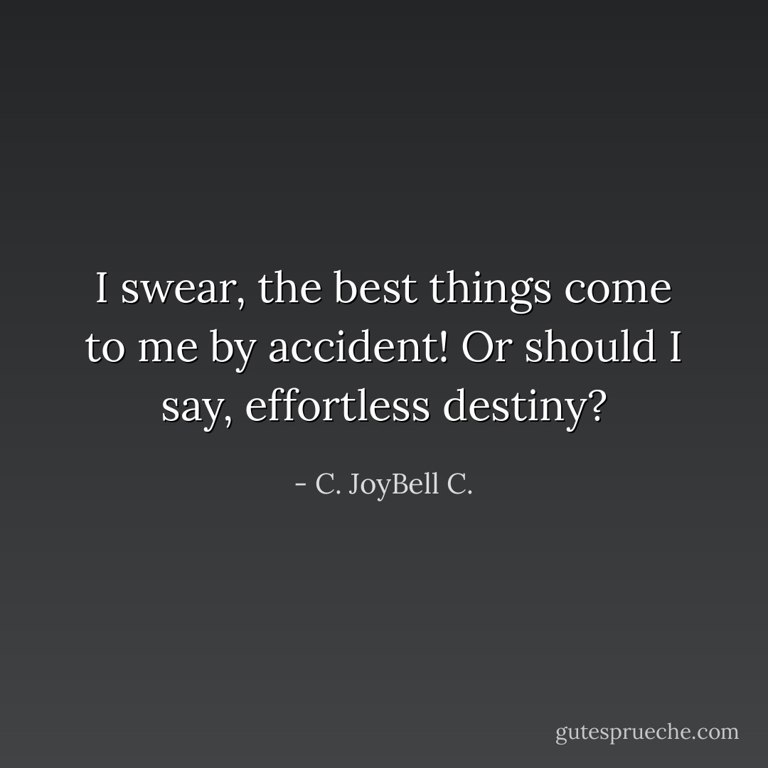 I swear, the best things come to me by accident! Or should I say, effortless destiny? - C. JoyBell C.