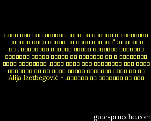 الإنسان لا يُصلحه أن يحيا بحواسه فقط كما تزعم المادية: "الرغبة التي لا تتحقق تسبب الألم، والرغبة المحققة تولّد شعوراً بالإشباع". إن الرفاهية و ما يصاحبها من حالات عقلية تقلل،بل تقضي على الارتباط بأي نظام قيمي. والحضارة أبعد من ان تمنح لحياتنا معنى، إنما هي في الحقيقة جزء من الهُراء في وجودنا. - Alija Izetbegović