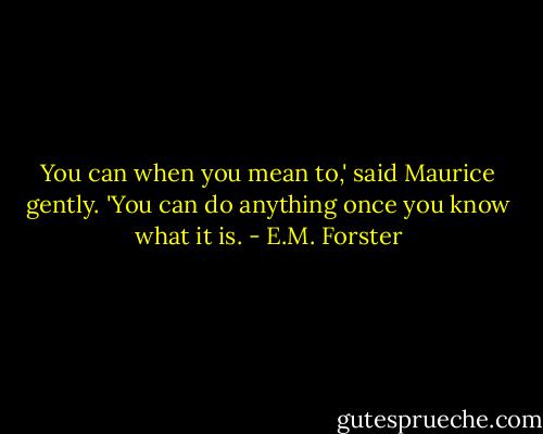 You can when you mean to,' said Maurice gently. 'You can do anything once you know what it is. - E.M. Forster