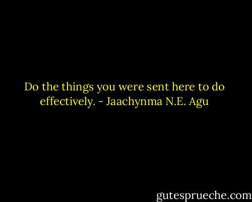 Do the things you were sent here to do effectively. - Jaachynma N.E. Agu