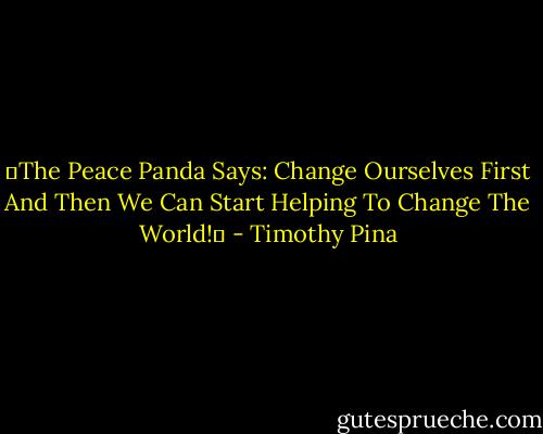 ❤The Peace Panda Says: Change Ourselves First And Then We Can Start Helping To Change The World!✌ - Timothy Pina