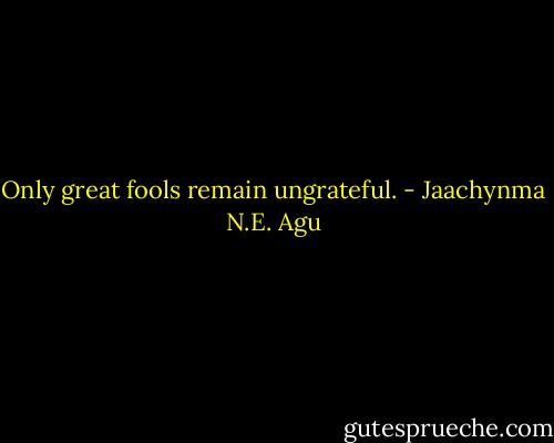 Only great fools remain ungrateful. - Jaachynma N.E. Agu