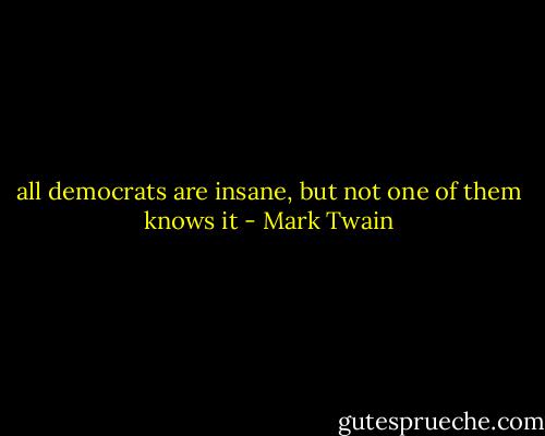 all democrats are insane, but not one of them knows it - Mark Twain