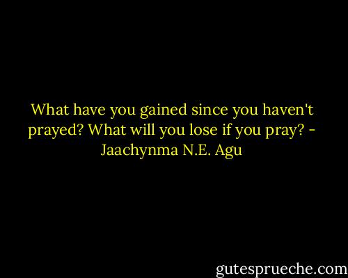 What have you gained since you haven't prayed? What will you lose if you pray? - Jaachynma N.E. Agu