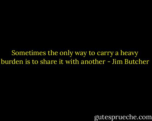Sometimes the only way to carry a heavy burden is to share it with another - Jim Butcher