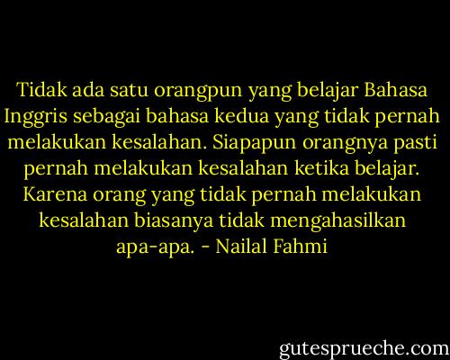 Tidak ada satu orangpun yang belajar Bahasa Inggris sebagai bahasa kedua yang tidak pernah melakukan kesalahan. Siapapun orangnya pasti pernah melakukan kesalahan ketika belajar. Karena orang yang tidak pernah melakukan kesalahan biasanya tidak mengahasilkan apa-apa. - Nailal Fahmi