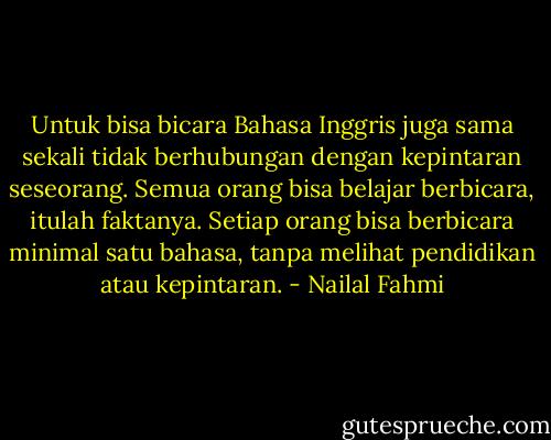 Untuk bisa bicara Bahasa Inggris juga sama sekali tidak berhubungan dengan kepintaran seseorang. Semua orang bisa belajar berbicara, itulah faktanya. Setiap orang bisa berbicara minimal satu bahasa, tanpa melihat pendidikan atau kepintaran. - Nailal Fahmi