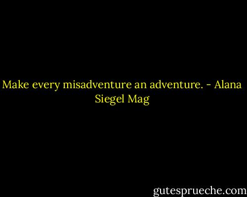Make every misadventure an adventure. - Alana Siegel Mag