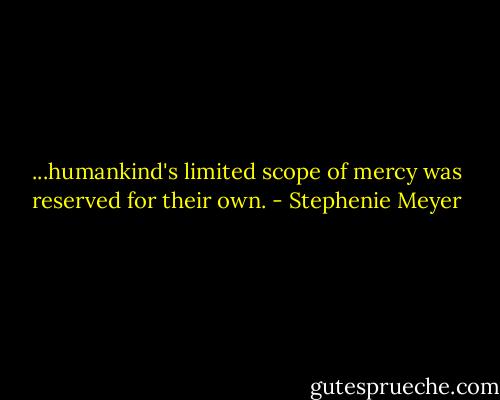 ...humankind's limited scope<br />of mercy was reserved for their own. - Stephenie Meyer