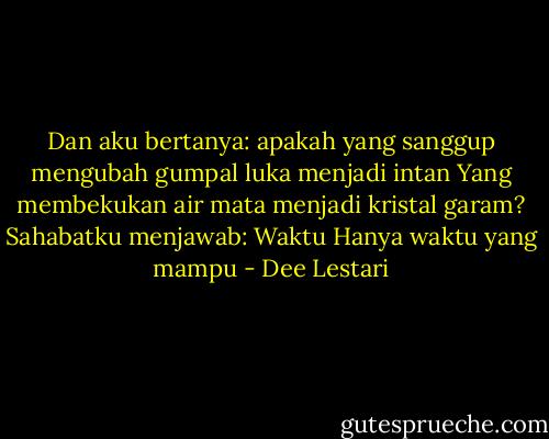 Dan aku bertanya: apakah yang sanggup mengubah gumpal luka menjadi intan<br />Yang membekukan air mata menjadi kristal garam?<br />Sahabatku menjawab: Waktu<br />Hanya waktu yang mampu - Dee Lestari