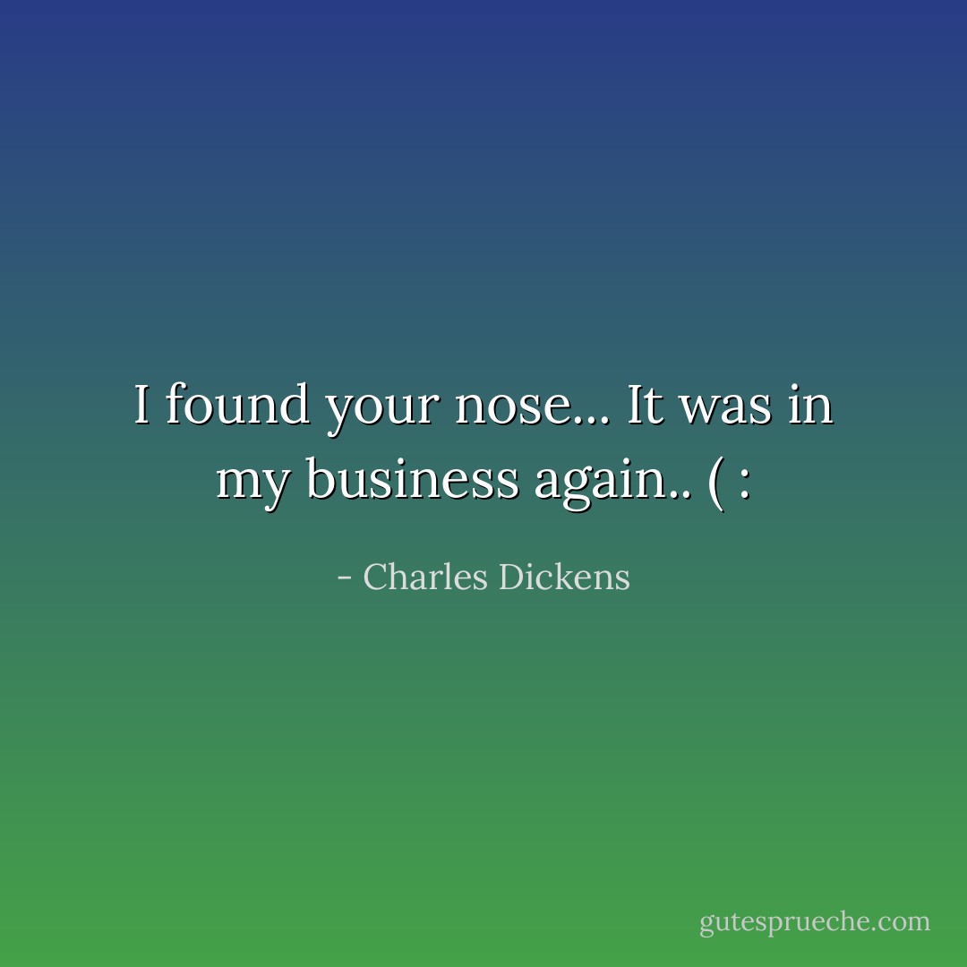 I found your nose... It was in my business again.. ( : - Charles Dickens