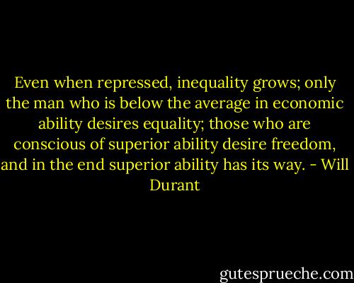 Even when repressed, inequality grows; only the man who is below the average in economic ability desires equality; those who are conscious of superior ability desire freedom, and in the end superior ability has its way. - Will Durant