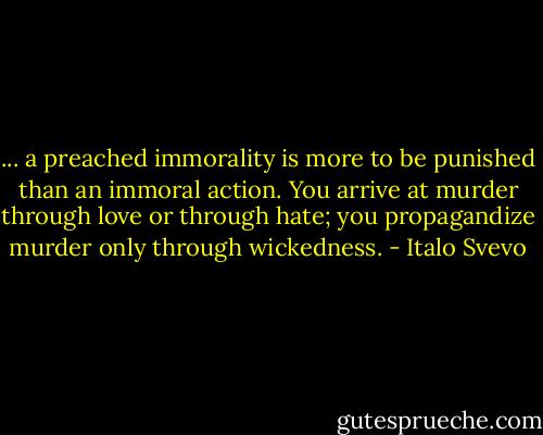 ... a preached immorality is more to be punished than an immoral action. You arrive at murder through love or through hate; you propagandize murder only through wickedness. - Italo Svevo