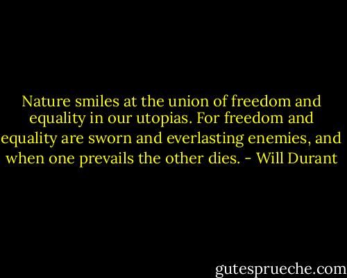 Nature smiles at the union of freedom and equality in our utopias. For freedom and equality are sworn and everlasting enemies, and when one prevails the other dies. - Will Durant