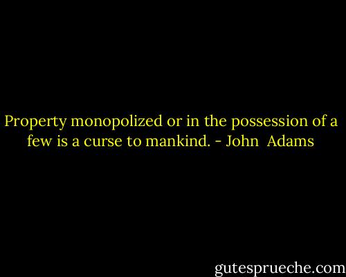 Property monopolized or in the possession of a few is a curse to mankind. - John  Adams
