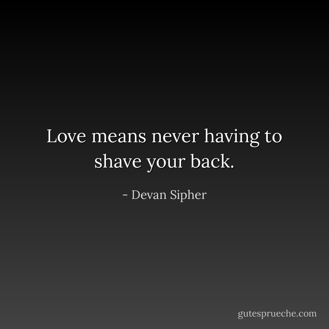 Love means never having to shave your back. - Devan Sipher